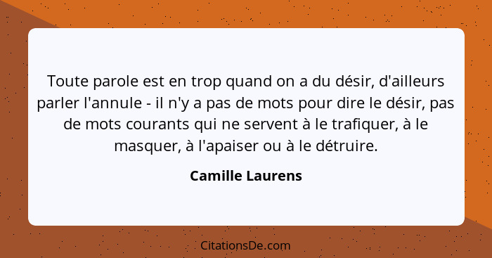 Toute parole est en trop quand on a du désir, d'ailleurs parler l'annule - il n'y a pas de mots pour dire le désir, pas de mots cour... - Camille Laurens