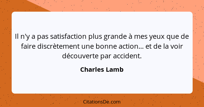 Il n'y a pas satisfaction plus grande à mes yeux que de faire discrètement une bonne action... et de la voir découverte par accident.... - Charles Lamb