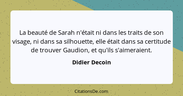 La beauté de Sarah n'était ni dans les traits de son visage, ni dans sa silhouette, elle était dans sa certitude de trouver Gaudion, e... - Didier Decoin