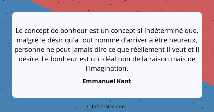 Le concept de bonheur est un concept si indéterminé que, malgré le désir qu'a tout homme d'arriver à être heureux, personne ne peut ja... - Emmanuel Kant