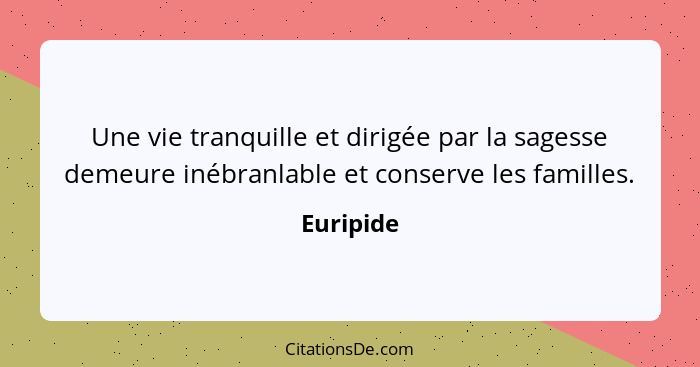 Une vie tranquille et dirigée par la sagesse demeure inébranlable et conserve les familles.... - Euripide