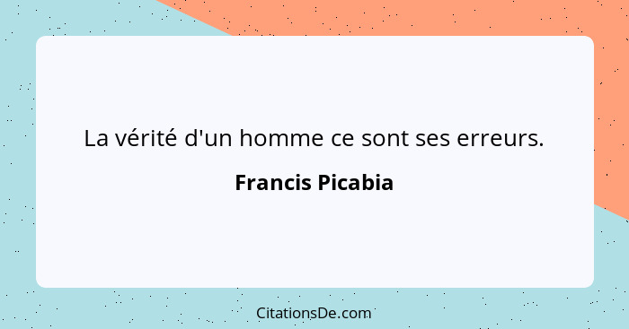 La vérité d'un homme ce sont ses erreurs.... - Francis Picabia