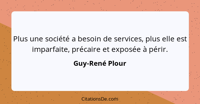 Plus une société a besoin de services, plus elle est imparfaite, précaire et exposée à périr.... - Guy-René Plour