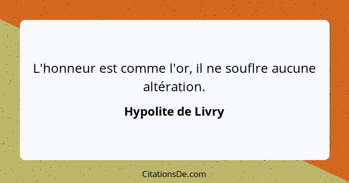 L'honneur est comme l'or, il ne souflre aucune altération.... - Hypolite de Livry