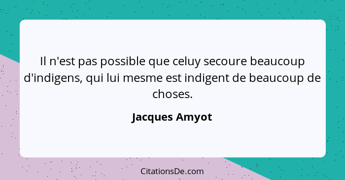 Il n'est pas possible que celuy secoure beaucoup d'indigens, qui lui mesme est indigent de beaucoup de choses.... - Jacques Amyot