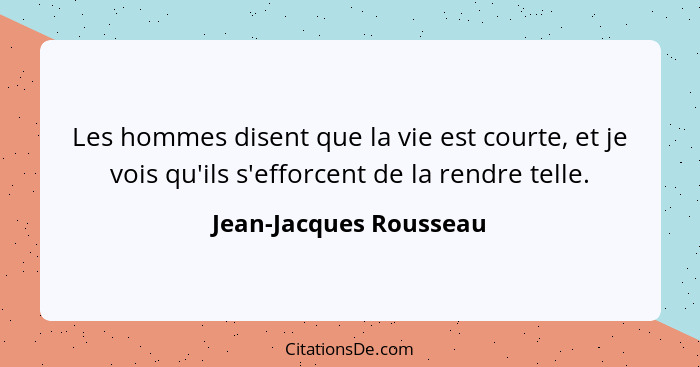 Les hommes disent que la vie est courte, et je vois qu'ils s'efforcent de la rendre telle.... - Jean-Jacques Rousseau