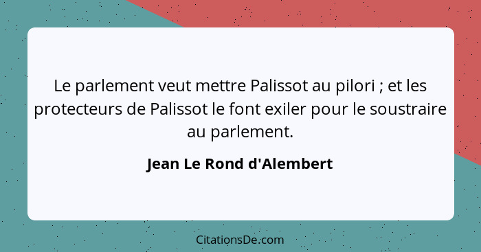 Le parlement veut mettre Palissot au pilori ; et les protecteurs de Palissot le font exiler pour le soustraire au p... - Jean Le Rond d'Alembert
