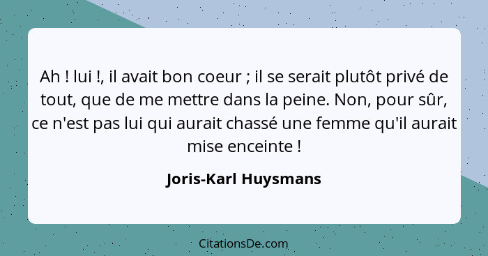 Ah ! lui !, il avait bon coeur ; il se serait plutôt privé de tout, que de me mettre dans la peine. Non, pour sûr... - Joris-Karl Huysmans