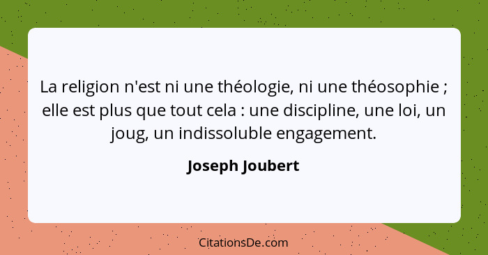 La religion n'est ni une théologie, ni une théosophie ; elle est plus que tout cela : une discipline, une loi, un joug, un... - Joseph Joubert