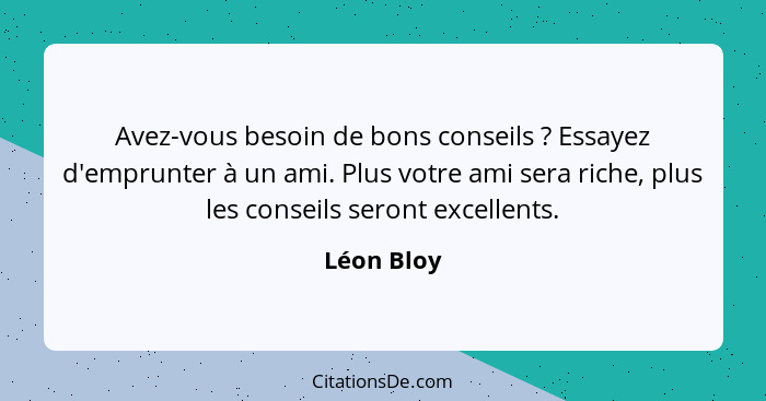 Avez-vous besoin de bons conseils ? Essayez d'emprunter à un ami. Plus votre ami sera riche, plus les conseils seront excellents.... - Léon Bloy