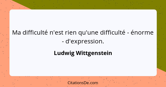 Ma difficulté n'est rien qu'une difficulté - énorme - d'expression.... - Ludwig Wittgenstein