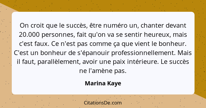 On croit que le succès, être numéro un, chanter devant 20.000 personnes, fait qu'on va se sentir heureux, mais c'est faux. Ce n'est pas... - Marina Kaye