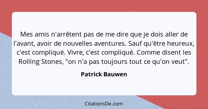 Mes amis n'arrêtent pas de me dire que je dois aller de l'avant, avoir de nouvelles aventures. Sauf qu'être heureux, c'est compliqué.... - Patrick Bauwen