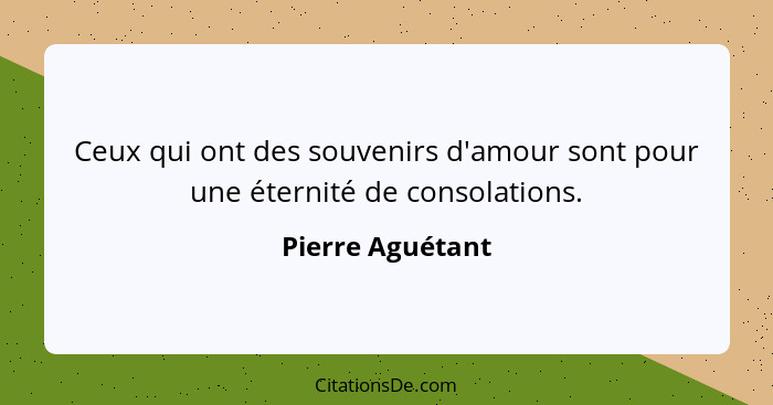 Ceux qui ont des souvenirs d'amour sont pour une éternité de consolations.... - Pierre Aguétant