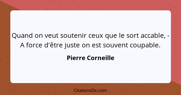 Quand on veut soutenir ceux que le sort accable, - A force d'être juste on est souvent coupable.... - Pierre Corneille