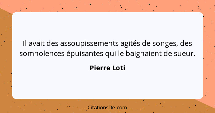 Il avait des assoupissements agités de songes, des somnolences épuisantes qui le baignaient de sueur.... - Pierre Loti