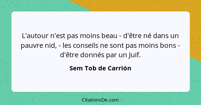 L'autour n'est pas moins beau - d'être né dans un pauvre nid, - les conseils ne sont pas moins bons - d'être donnés par un Juif.... - Sem Tob de Carrión