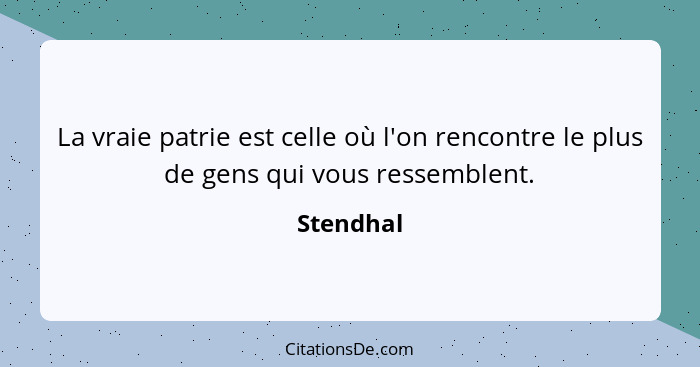 La vraie patrie est celle où l'on rencontre le plus de gens qui vous ressemblent.... - Stendhal