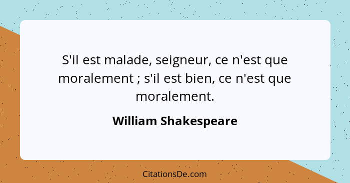 S'il est malade, seigneur, ce n'est que moralement ; s'il est bien, ce n'est que moralement.... - William Shakespeare