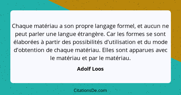 Chaque matériau a son propre langage formel, et aucun ne peut parler une langue étrangère. Car les formes se sont élaborées à partir des... - Adolf Loos