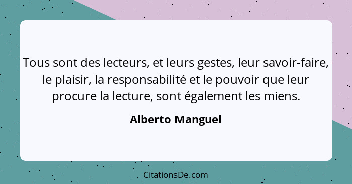 Tous sont des lecteurs, et leurs gestes, leur savoir-faire, le plaisir, la responsabilité et le pouvoir que leur procure la lecture,... - Alberto Manguel