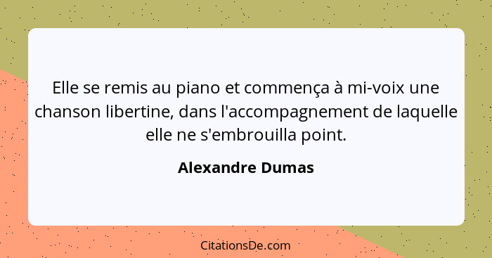 Elle se remis au piano et commença à mi-voix une chanson libertine, dans l'accompagnement de laquelle elle ne s'embrouilla point.... - Alexandre Dumas