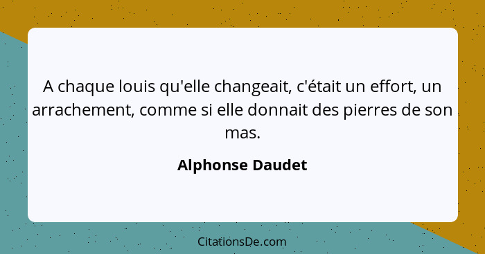 A chaque louis qu'elle changeait, c'était un effort, un arrachement, comme si elle donnait des pierres de son mas.... - Alphonse Daudet