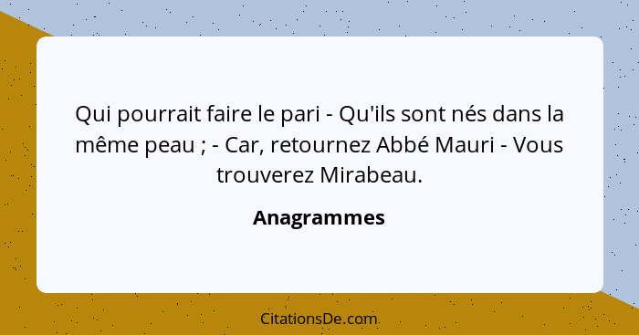 Qui pourrait faire le pari - Qu'ils sont nés dans la même peau ; - Car, retournez Abbé Mauri - Vous trouverez Mirabeau.... - Anagrammes