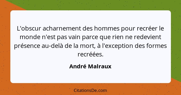 L'obscur acharnement des hommes pour recréer le monde n'est pas vain parce que rien ne redevient présence au-delà de la mort, à l'exce... - André Malraux