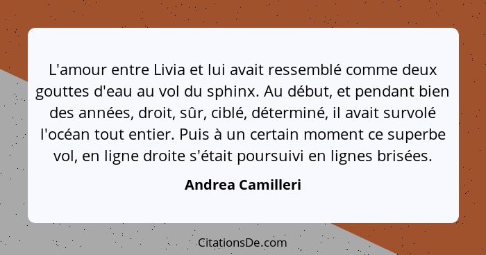 L'amour entre Livia et lui avait ressemblé comme deux gouttes d'eau au vol du sphinx. Au début, et pendant bien des années, droit,... - Andrea Camilleri