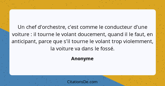 Un chef d'orchestre, c'est comme le conducteur d'une voiture : il tourne le volant doucement, quand il le faut, en anticipant, parce qu... - Anonyme