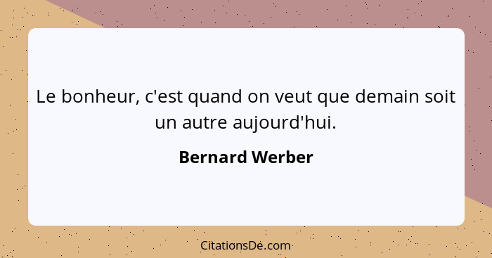 Le bonheur, c'est quand on veut que demain soit un autre aujourd'hui.... - Bernard Werber