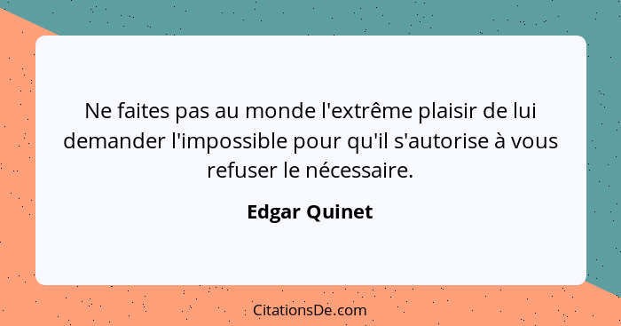 Ne faites pas au monde l'extrême plaisir de lui demander l'impossible pour qu'il s'autorise à vous refuser le nécessaire.... - Edgar Quinet