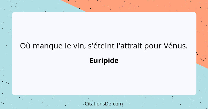 Où manque le vin, s'éteint l'attrait pour Vénus.... - Euripide