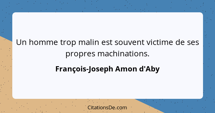 Un homme trop malin est souvent victime de ses propres machinations.... - François-Joseph Amon d'Aby