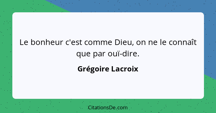 Le bonheur c'est comme Dieu, on ne le connaît que par ouï-dire.... - Grégoire Lacroix