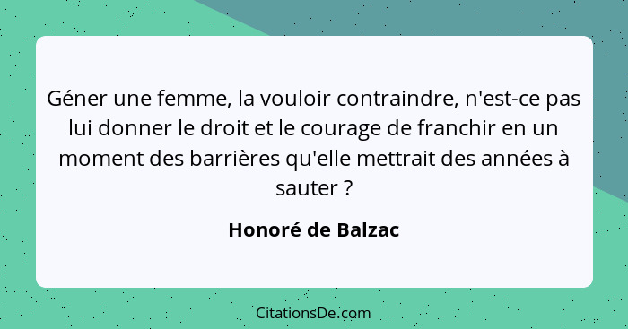 Géner une femme, la vouloir contraindre, n'est-ce pas lui donner le droit et le courage de franchir en un moment des barrières qu'e... - Honoré de Balzac