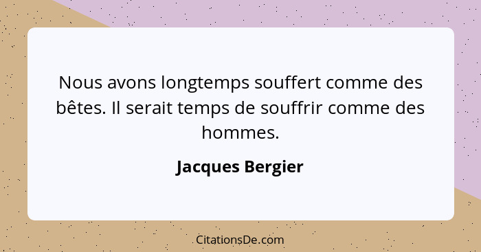 Nous avons longtemps souffert comme des bêtes. Il serait temps de souffrir comme des hommes.... - Jacques Bergier