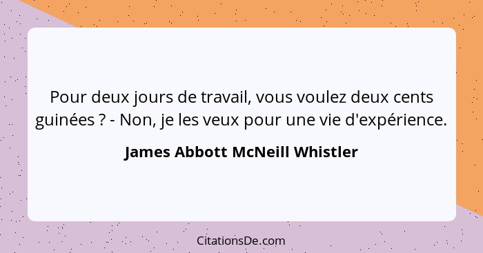 Pour deux jours de travail, vous voulez deux cents guinées ? - Non, je les veux pour une vie d'expérience.... - James Abbott McNeill Whistler