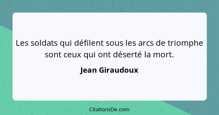 Les soldats qui défilent sous les arcs de triomphe sont ceux qui ont déserté la mort.... - Jean Giraudoux