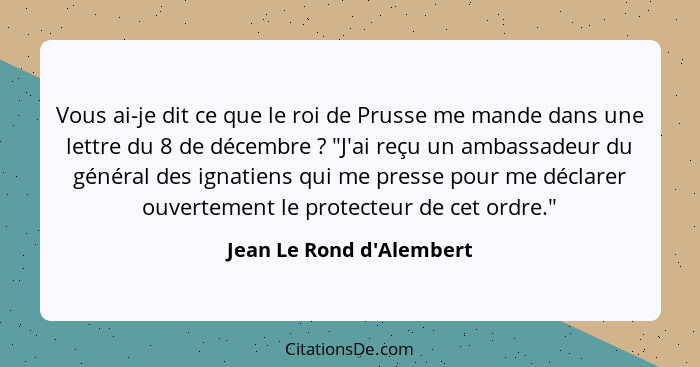 Vous ai-je dit ce que le roi de Prusse me mande dans une lettre du 8 de décembre ? "J'ai reçu un ambassadeur du gén... - Jean Le Rond d'Alembert