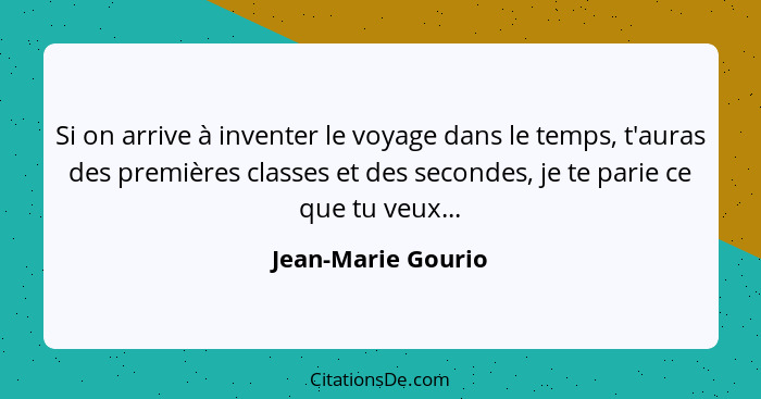 Si on arrive à inventer le voyage dans le temps, t'auras des premières classes et des secondes, je te parie ce que tu veux...... - Jean-Marie Gourio