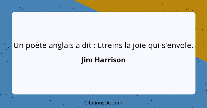 Un poète anglais a dit : Etreins la joie qui s'envole.... - Jim Harrison