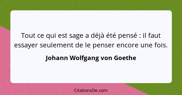 Tout ce qui est sage a déjà été pensé : il faut essayer seulement de le penser encore une fois.... - Johann Wolfgang von Goethe