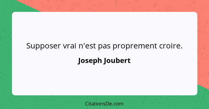 Supposer vrai n'est pas proprement croire.... - Joseph Joubert