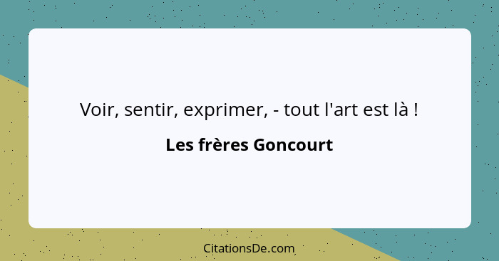 Voir, sentir, exprimer, - tout l'art est là !... - Les frères Goncourt