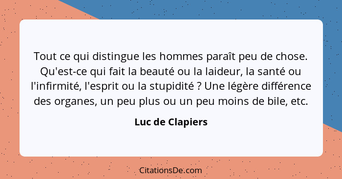 Tout ce qui distingue les hommes paraît peu de chose. Qu'est-ce qui fait la beauté ou la laideur, la santé ou l'infirmité, l'esprit... - Luc de Clapiers