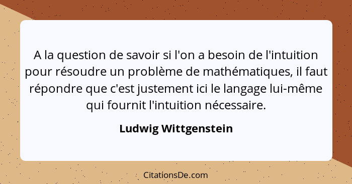 A la question de savoir si l'on a besoin de l'intuition pour résoudre un problème de mathématiques, il faut répondre que c'est j... - Ludwig Wittgenstein