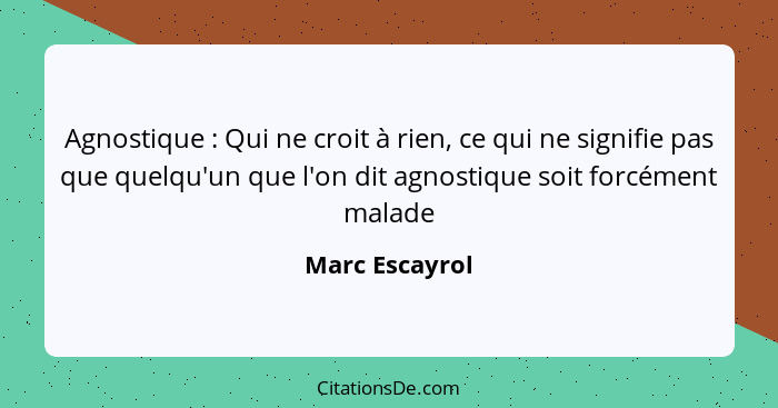 Agnostique : Qui ne croit à rien, ce qui ne signifie pas que quelqu'un que l'on dit agnostique soit forcément malade... - Marc Escayrol