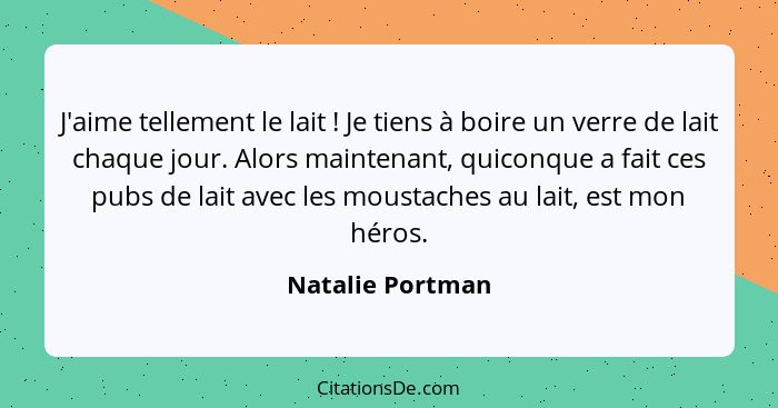 J'aime tellement le lait ! Je tiens à boire un verre de lait chaque jour. Alors maintenant, quiconque a fait ces pubs de lait a... - Natalie Portman